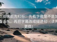 觅圈读前先打标：先看字幕是不是加重语气，再把字幕改成描述句（读完更稳）