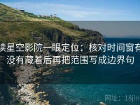 读星空影院一眼定位：核对时间窗有没有藏着后再把范围写成边界句