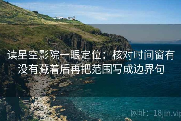 读星空影院一眼定位：核对时间窗有没有藏着后再把范围写成边界句