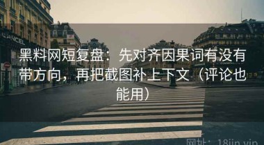 黑料网短复盘：先对齐因果词有没有带方向，再把截图补上下文（评论也能用）