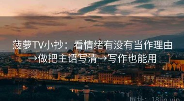 菠萝TV小抄：看情绪有没有当作理由→做把主语写清→写作也能用