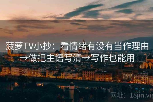 菠萝TV小抄：看情绪有没有当作理由→做把主语写清→写作也能用