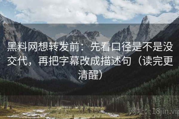 黑料网想转发前：先看口径是不是没交代，再把字幕改成描述句（读完更清醒）