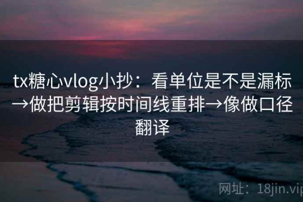 tx糖心vlog小抄：看单位是不是漏标→做把剪辑按时间线重排→像做口径翻译