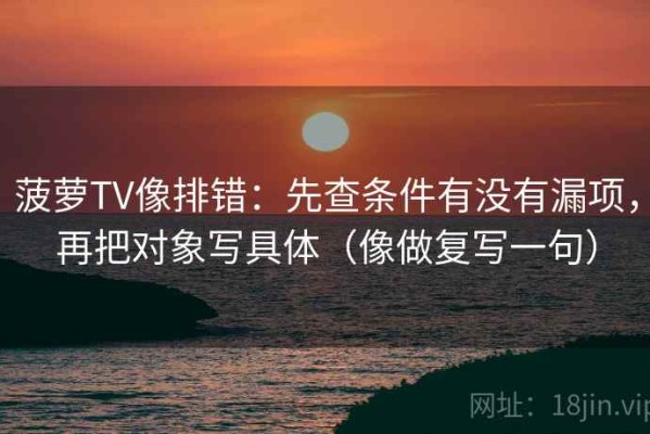 菠萝TV像排错：先查条件有没有漏项，再把对象写具体（像做复写一句）