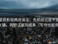 星辰影视两步读法：先抓结论是不是太硬，再把证据列成条（写作也能用）