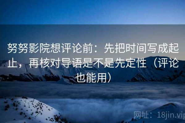 努努影院想评论前：先把时间写成起止，再核对导语是不是先定性（评论也能用）