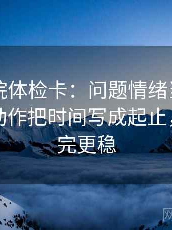 星辰影院体检卡：问题情绪当成理由了吗，动作把时间写成起止，提示读完更稳