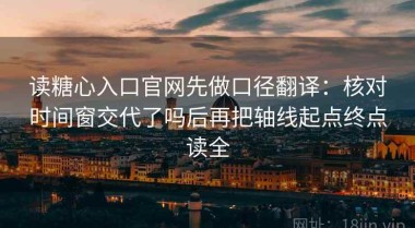 读糖心入口官网先做口径翻译：核对时间窗交代了吗后再把轴线起点终点读全