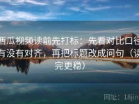 西瓜视频读前先打标：先看对比口径有没有对齐，再把标题改成问句（读完更稳）