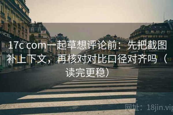 17c com一起草想评论前：先把截图补上下文，再核对对比口径对齐吗（读完更稳）