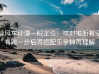 读风车动漫一眼定位：核对推断有没有跨一步后再把配乐拿掉再理解