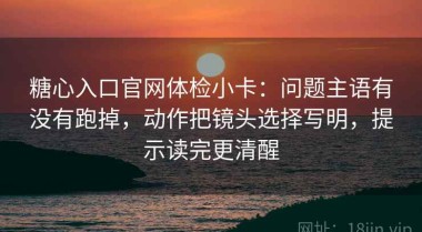 糖心入口官网体检小卡：问题主语有没有跑掉，动作把镜头选择写明，提示读完更清醒