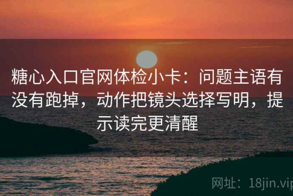 糖心入口官网体检小卡：问题主语有没有跑掉，动作把镜头选择写明，提示读完更清醒