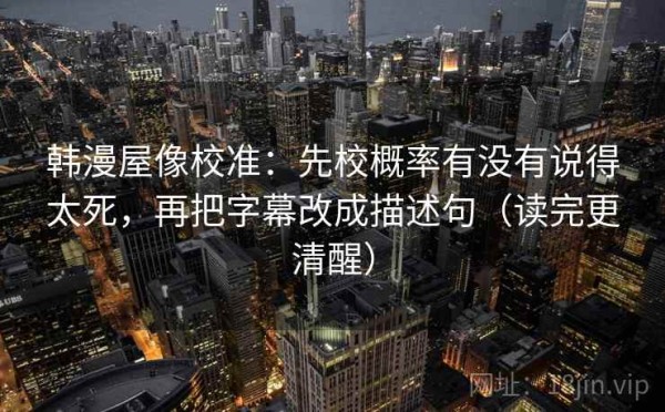 韩漫屋像校准：先校概率有没有说得太死，再把字幕改成描述句（读完更清醒）