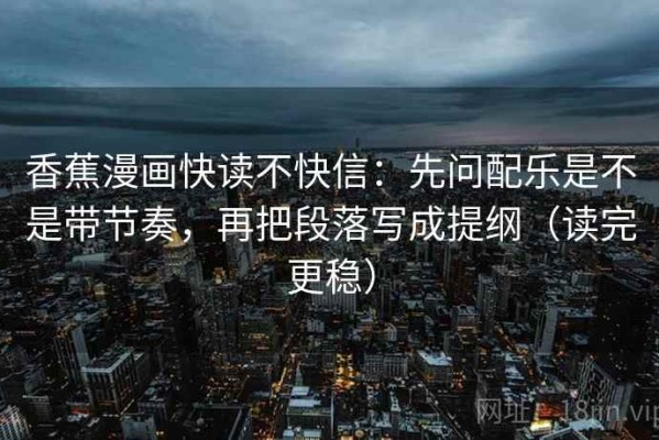 香蕉漫画快读不快信：先问配乐是不是带节奏，再把段落写成提纲（读完更稳）