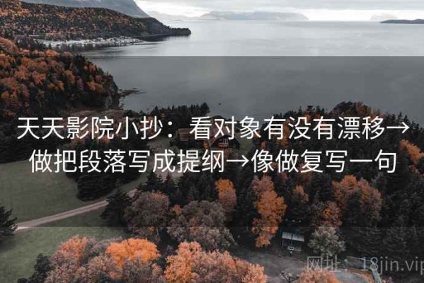 天天影院小抄：看对象有没有漂移→做把段落写成提纲→像做复写一句