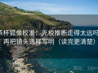 茶杯狐像校准：先校推断走得太远吗，再把镜头选择写明（读完更清楚）