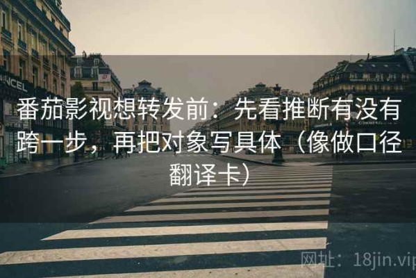 番茄影视想转发前：先看推断有没有跨一步，再把对象写具体（像做口径翻译卡）