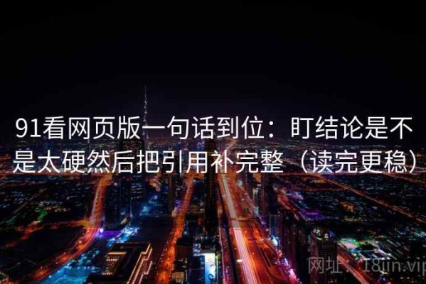 91看网页版一句话到位：盯结论是不是太硬然后把引用补完整（读完更稳）