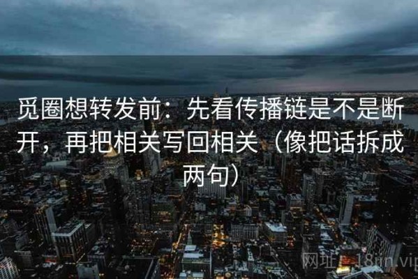 觅圈想转发前：先看传播链是不是断开，再把相关写回相关（像把话拆成两句）