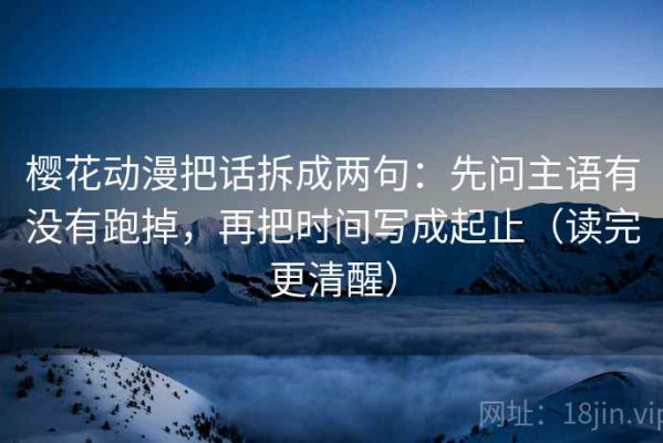 樱花动漫把话拆成两句：先问主语有没有跑掉，再把时间写成起止（读完更清醒）