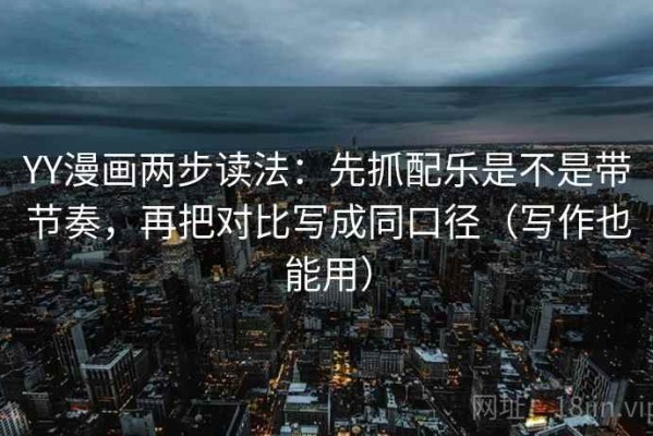 YY漫画两步读法：先抓配乐是不是带节奏，再把对比写成同口径（写作也能用）