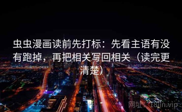 虫虫漫画读前先打标：先看主语有没有跑掉，再把相关写回相关（读完更清楚）