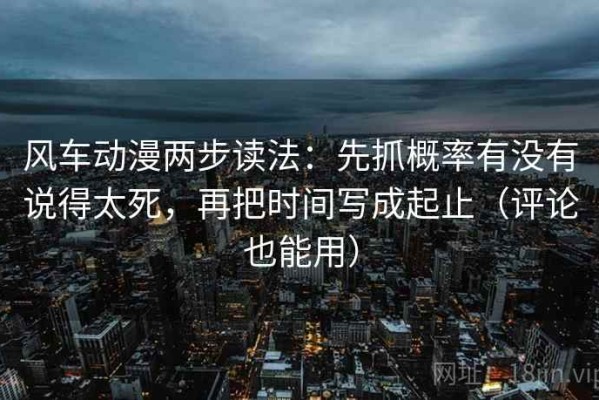 风车动漫两步读法：先抓概率有没有说得太死，再把时间写成起止（评论也能用）