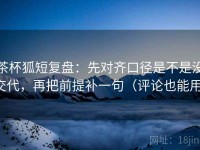 茶杯狐短复盘：先对齐口径是不是没交代，再把前提补一句（评论也能用）