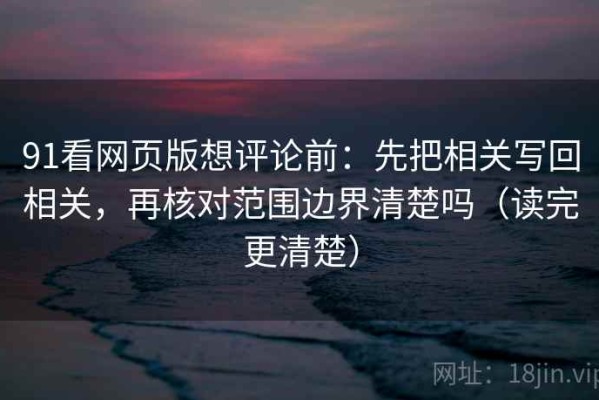 91看网页版想评论前：先把相关写回相关，再核对范围边界清楚吗（读完更清楚）