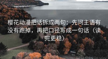 樱花动漫把话拆成两句：先问主语有没有跑掉，再把口径写成一句话（读完更稳）