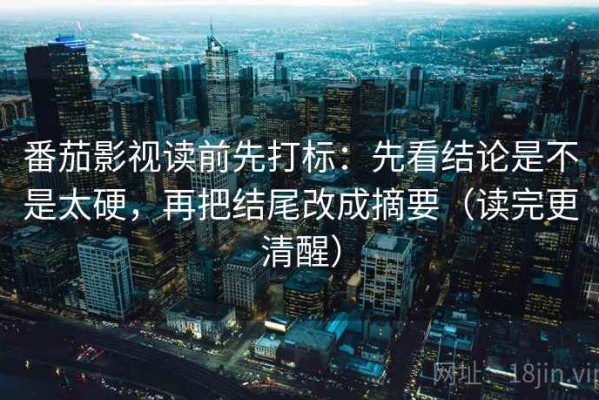 番茄影视读前先打标：先看结论是不是太硬，再把结尾改成摘要（读完更清醒）