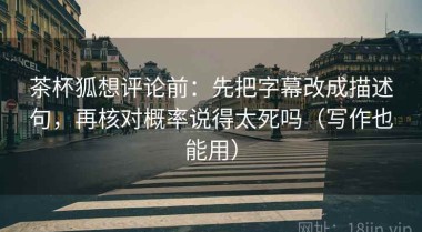 茶杯狐想评论前：先把字幕改成描述句，再核对概率说得太死吗（写作也能用）