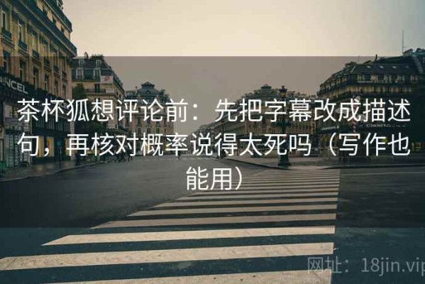 茶杯狐想评论前：先把字幕改成描述句，再核对概率说得太死吗（写作也能用）