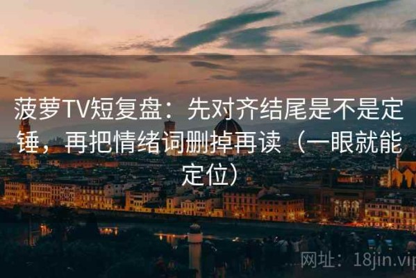菠萝TV短复盘：先对齐结尾是不是定锤，再把情绪词删掉再读（一眼就能定位）