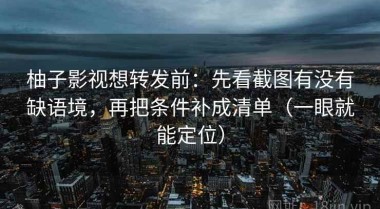 柚子影视想转发前：先看截图有没有缺语境，再把条件补成清单（一眼就能定位）