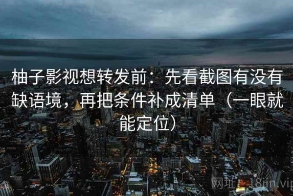 柚子影视想转发前：先看截图有没有缺语境，再把条件补成清单（一眼就能定位）