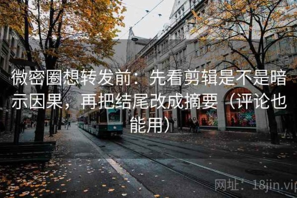 微密圈想转发前：先看剪辑是不是暗示因果，再把结尾改成摘要（评论也能用）