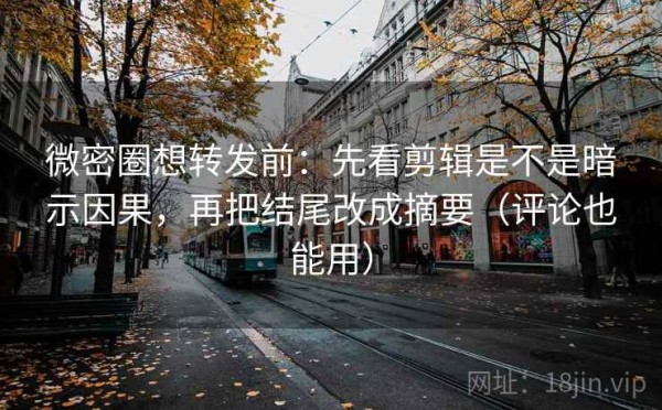 微密圈想转发前：先看剪辑是不是暗示因果，再把结尾改成摘要（评论也能用）