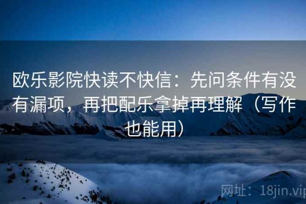 欧乐影院快读不快信：先问条件有没有漏项，再把配乐拿掉再理解（写作也能用）