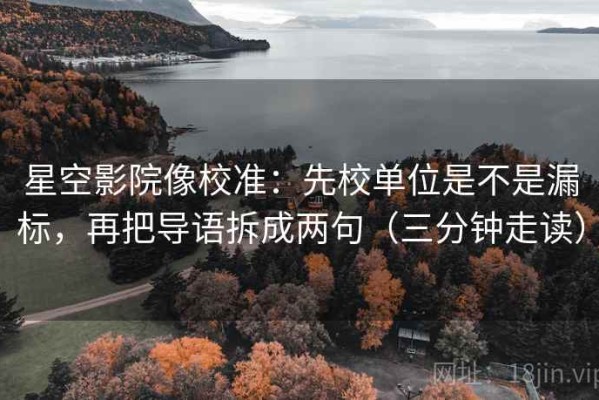 星空影院像校准：先校单位是不是漏标，再把导语拆成两句（三分钟走读）