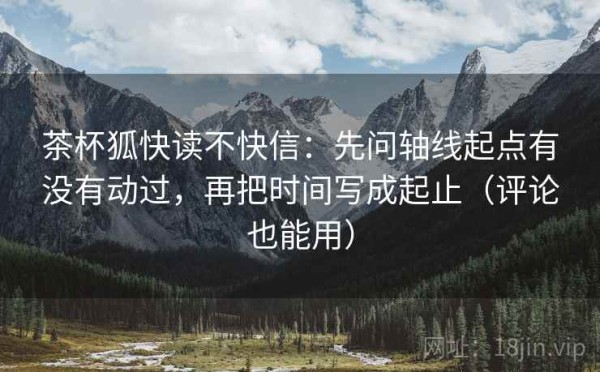 茶杯狐快读不快信：先问轴线起点有没有动过，再把时间写成起止（评论也能用）