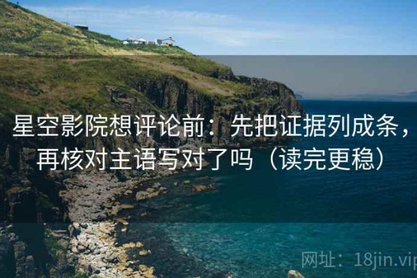 星空影院想评论前：先把证据列成条，再核对主语写对了吗（读完更稳）