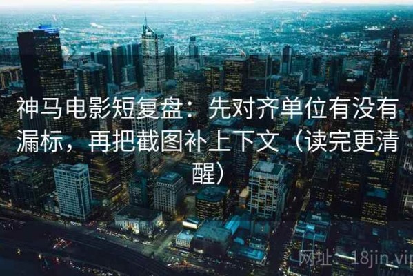 神马电影短复盘：先对齐单位有没有漏标，再把截图补上下文（读完更清醒）