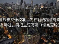 星辰影视像校准：先校轴线起点有没有动过，再把主语写清（读完更稳）