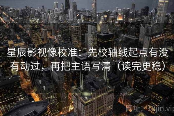 星辰影视像校准：先校轴线起点有没有动过，再把主语写清（读完更稳）