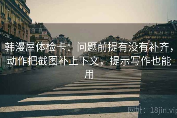韩漫屋体检卡：问题前提有没有补齐，动作把截图补上下文，提示写作也能用