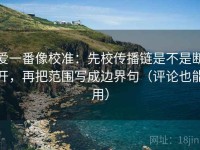 爱一番像校准：先校传播链是不是断开，再把范围写成边界句（评论也能用）