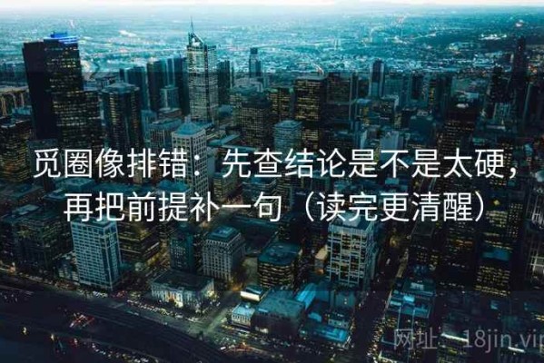觅圈像排错：先查结论是不是太硬，再把前提补一句（读完更清醒）